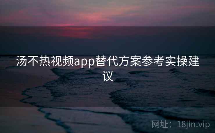 汤不热视频app替代方案参考实操建议 汤不热视频app替代方案参考实操建议