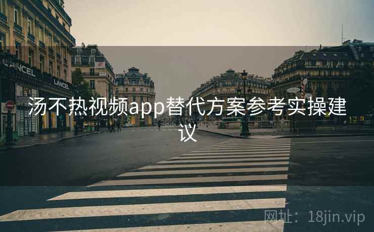 汤不热视频app替代方案参考实操建议 汤不热视频app替代方案参考实操建议
