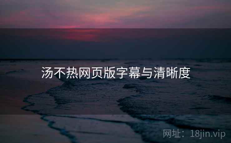 汤不热网页版字幕与清晰度 汤不热网页版字幕与清晰度