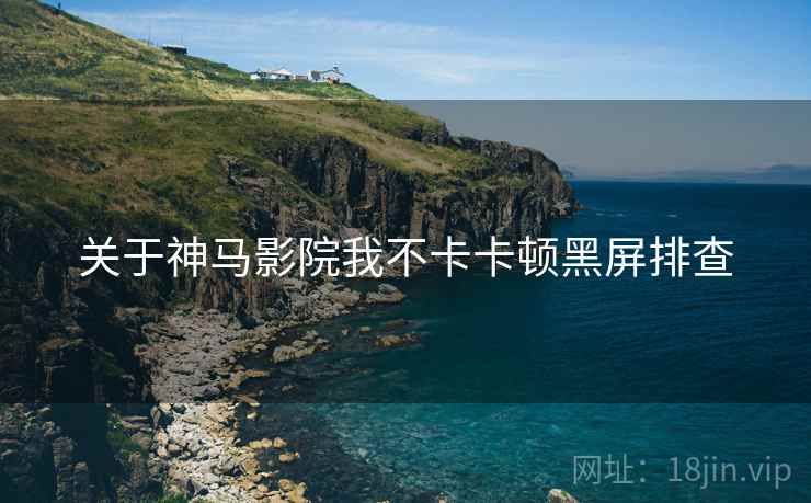 关于神马影院我不卡卡顿黑屏排查 关于神马影院我不卡卡顿黑屏排查
