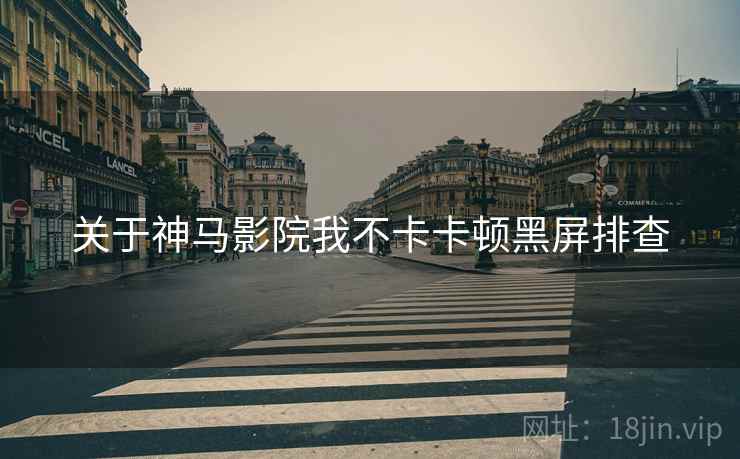 关于神马影院我不卡卡顿黑屏排查 关于神马影院我不卡卡顿黑屏排查