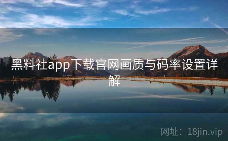黑料社app下载官网画质与码率设置详解 黑料社app下载官网画质与码率设置详解