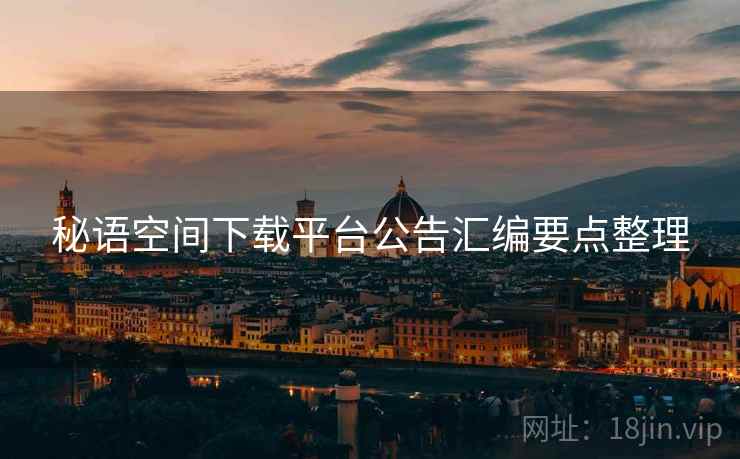 秘语空间下载平台公告汇编要点整理 秘语空间下载平台公告汇编要点整理
