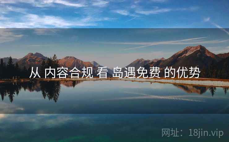从 内容合规 看 岛遇免费 的优势 从 内容合规 看 岛遇免费 的优势