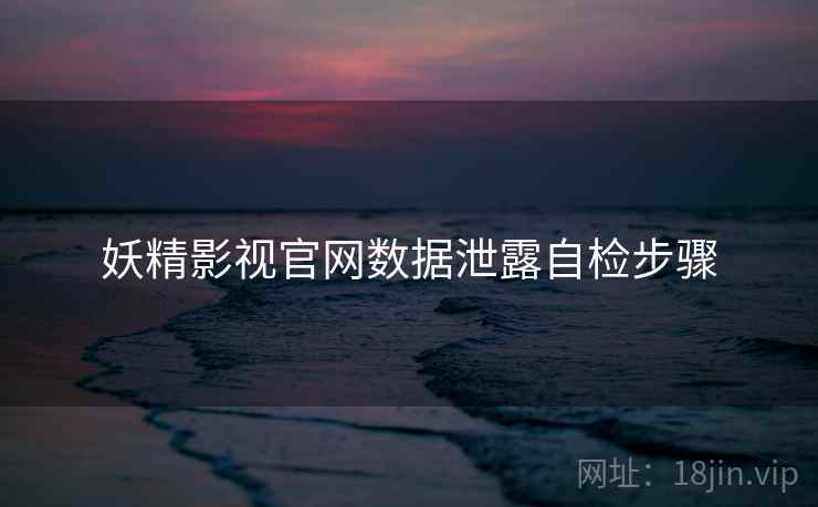 妖精影视官网数据泄露自检步骤 妖精影视官网数据泄露自检步骤