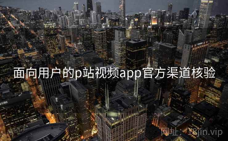 面向用户的p站视频app官方渠道核验 面向用户的p站视频app官方渠道核验