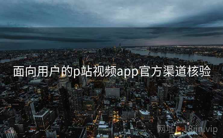 面向用户的p站视频app官方渠道核验 面向用户的p站视频app官方渠道核验
