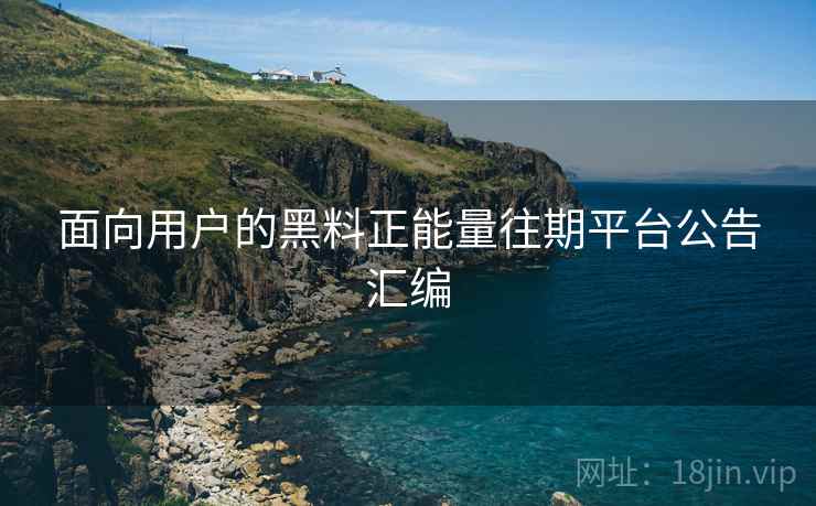 面向用户的黑料正能量往期平台公告汇编 面向用户的黑料正能量往期平台公告汇编