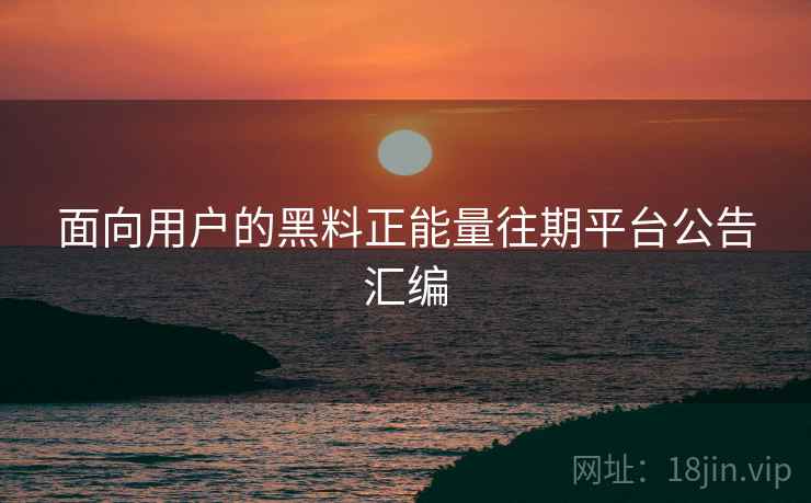 面向用户的黑料正能量往期平台公告汇编 面向用户的黑料正能量往期平台公告汇编