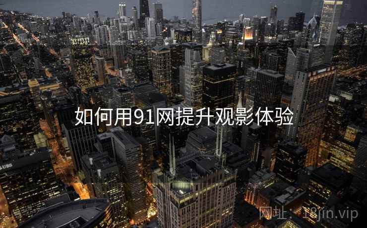 如何用91网提升观影体验 如何用91网提升观影体验