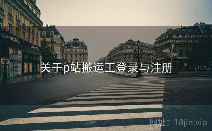 关于p站搬运工登录与注册 关于p站搬运工登录与注册