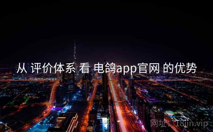 从 评价体系 看 电鸽app官网 的优势 从 评价体系 看 电鸽app官网 的优势