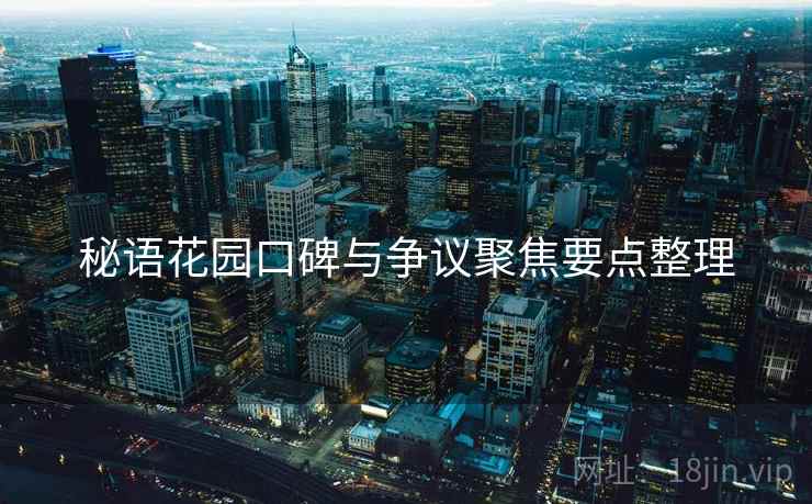 秘语花园口碑与争议聚焦要点整理 秘语花园口碑与争议聚焦要点整理