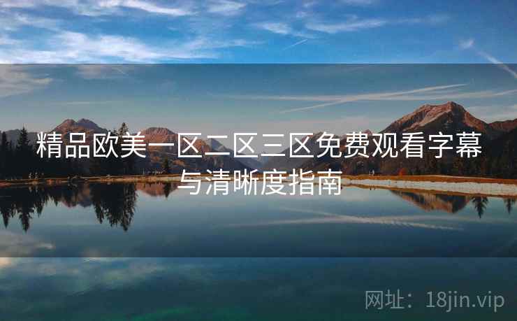 精品欧美一区二区三区免费观看字幕与清晰度指南 精品欧美一区二区三区免费观看字幕与清晰度指南