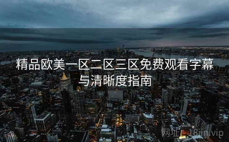 精品欧美一区二区三区免费观看字幕与清晰度指南 精品欧美一区二区三区免费观看字幕与清晰度指南