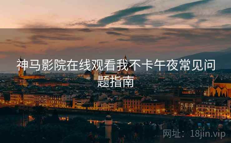 神马影院在线观看我不卡午夜常见问题指南 神马影院在线观看我不卡午夜常见问题指南