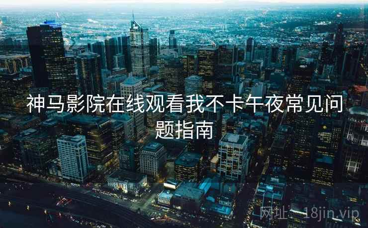 神马影院在线观看我不卡午夜常见问题指南 神马影院在线观看我不卡午夜常见问题指南