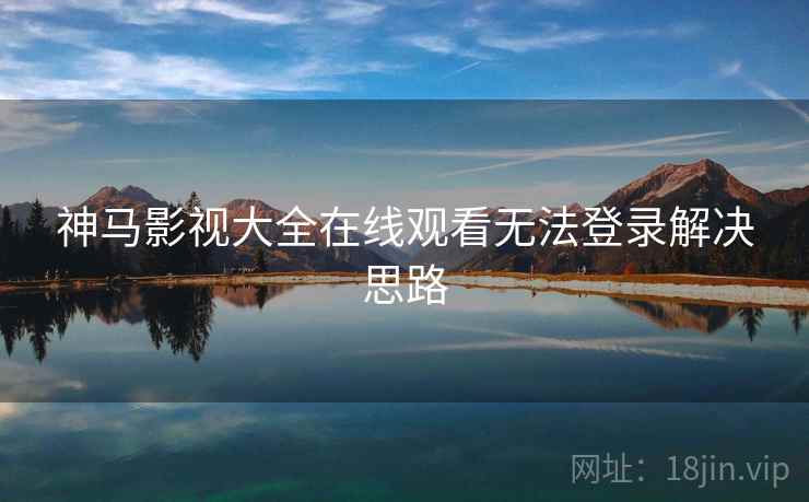 神马影视大全在线观看无法登录解决思路 神马影视大全在线观看无法登录解决思路