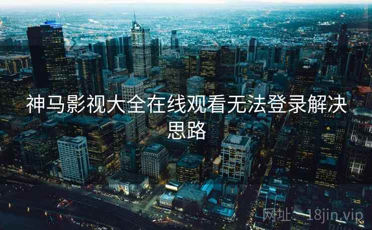 神马影视大全在线观看无法登录解决思路 神马影视大全在线观看无法登录解决思路