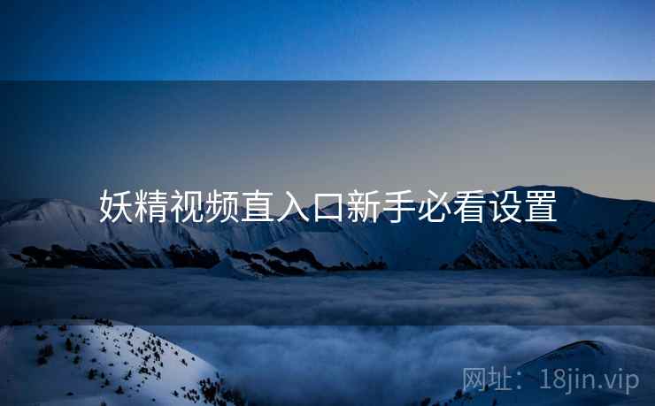 妖精视频直入口新手必看设置 妖精视频直入口新手必看设置