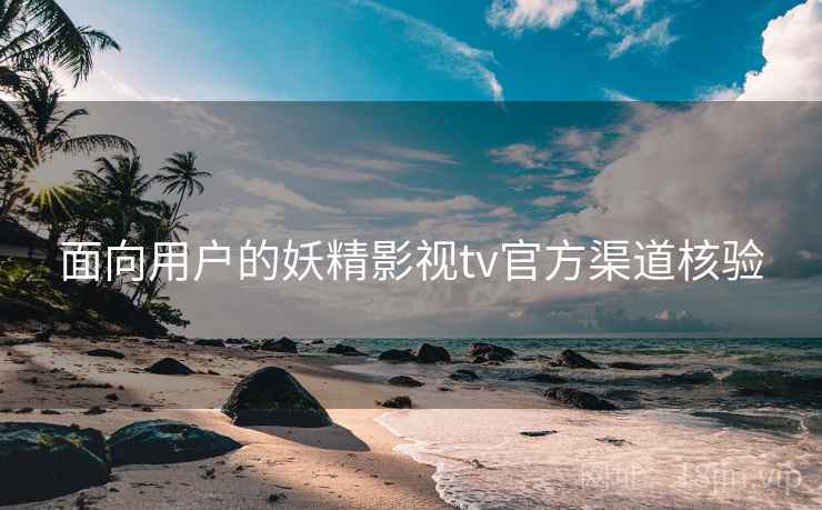 面向用户的妖精影视tv官方渠道核验 面向用户的妖精影视tv官方渠道核验