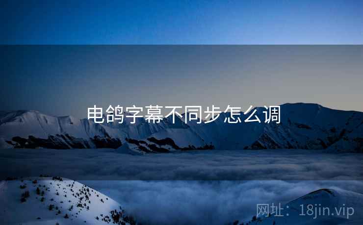 电鸽字幕不同步怎么调 电鸽字幕不同步怎么调