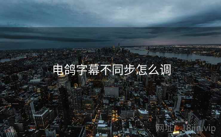 电鸽字幕不同步怎么调 电鸽字幕不同步怎么调