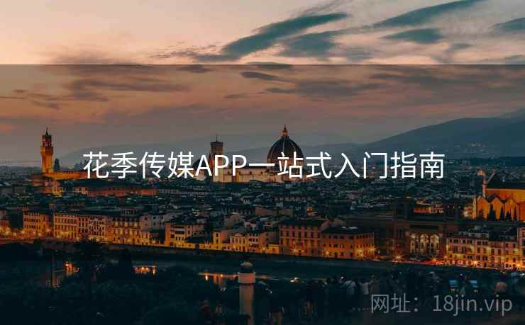 花季传媒APP一站式入门指南 花季传媒APP一站式入门指南