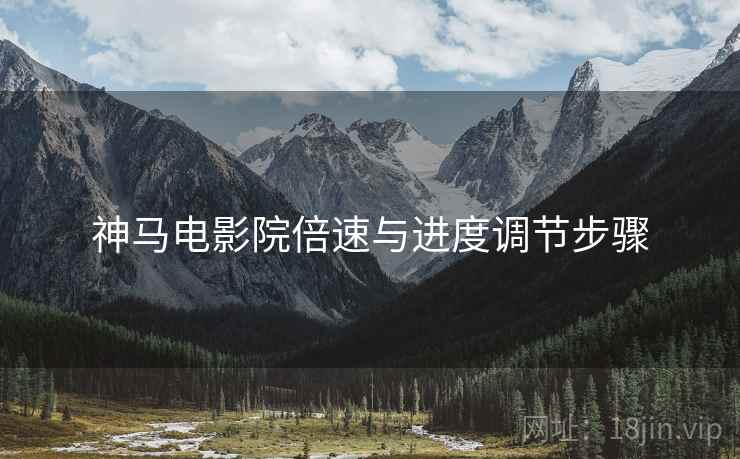 神马电影院倍速与进度调节步骤 神马电影院倍速与进度调节步骤