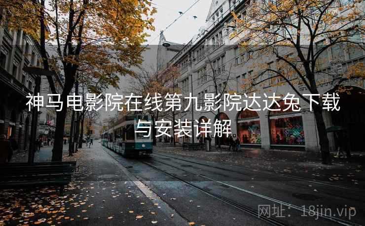 神马电影院在线第九影院达达兔下载与安装详解 神马电影院在线第九影院达达兔下载与安装详解