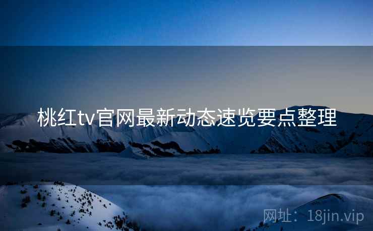 桃红tv官网最新动态速览要点整理 桃红tv官网最新动态速览要点整理