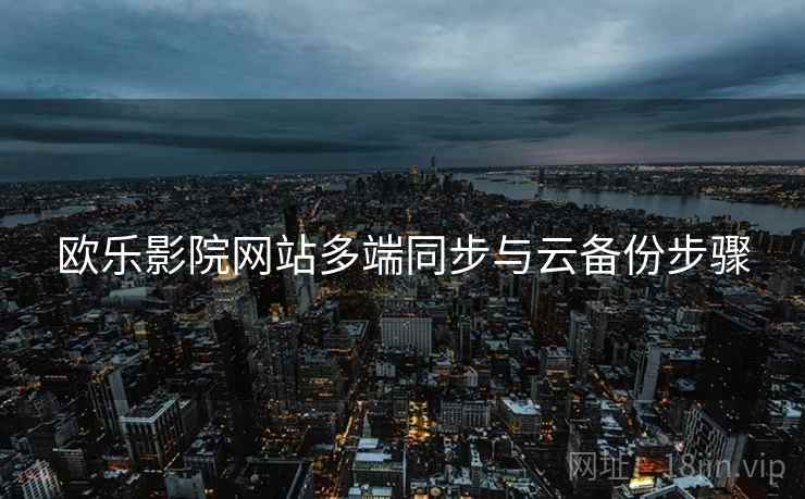 欧乐影院网站多端同步与云备份步骤 欧乐影院网站多端同步与云备份步骤