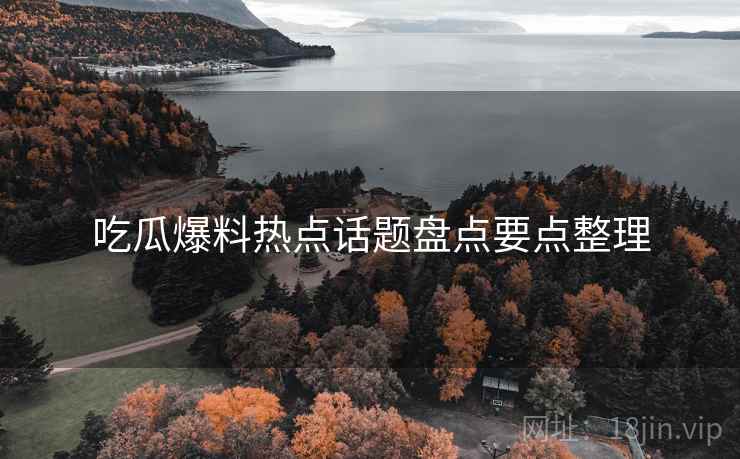吃瓜爆料热点话题盘点要点整理 吃瓜爆料热点话题盘点要点整理