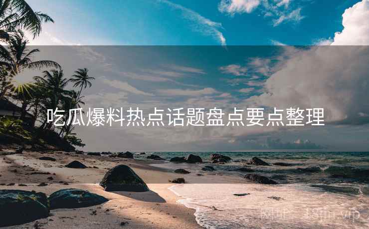 吃瓜爆料热点话题盘点要点整理 吃瓜爆料热点话题盘点要点整理