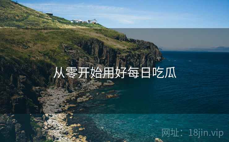 从零开始用好每日吃瓜 从零开始用好每日吃瓜