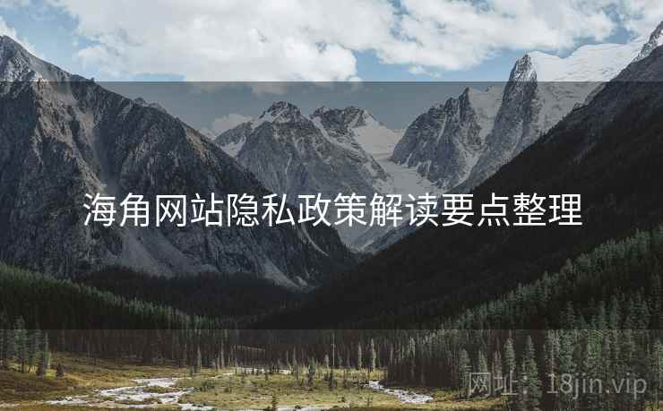 海角网站隐私政策解读要点整理 海角网站隐私政策解读要点整理