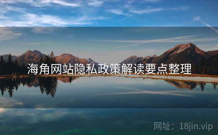 海角网站隐私政策解读要点整理 海角网站隐私政策解读要点整理