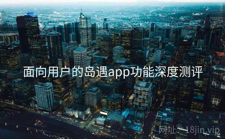 面向用户的岛遇app功能深度测评 面向用户的岛遇app功能深度测评