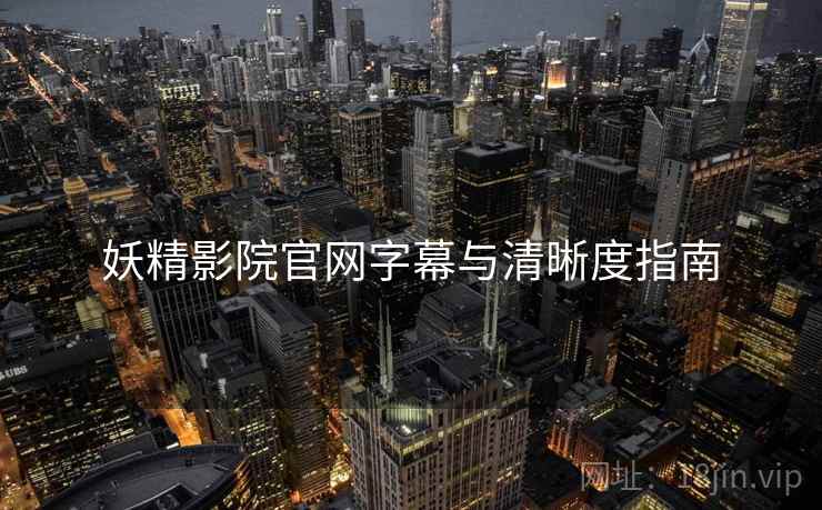 妖精影院官网字幕与清晰度指南 妖精影院官网字幕与清晰度指南