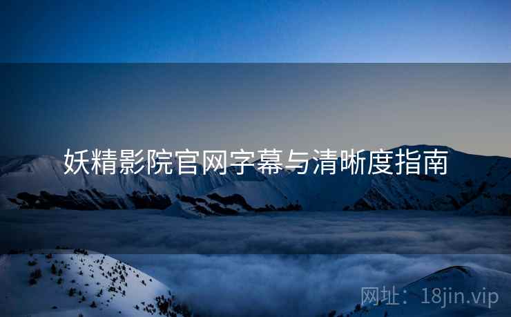 妖精影院官网字幕与清晰度指南 妖精影院官网字幕与清晰度指南