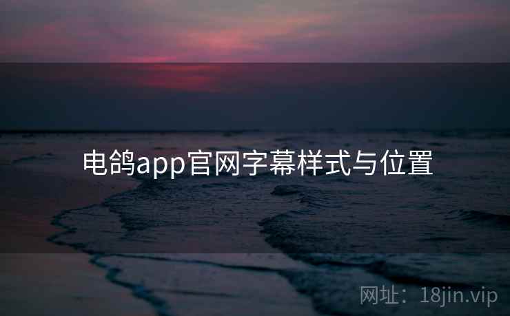 电鸽app官网字幕样式与位置 电鸽app官网字幕样式与位置