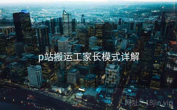 p站搬运工家长模式详解 p站搬运工家长模式详解