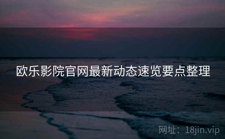 欧乐影院官网最新动态速览要点整理 欧乐影院官网最新动态速览要点整理