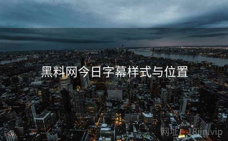 黑料网今日字幕样式与位置 黑料网今日字幕样式与位置