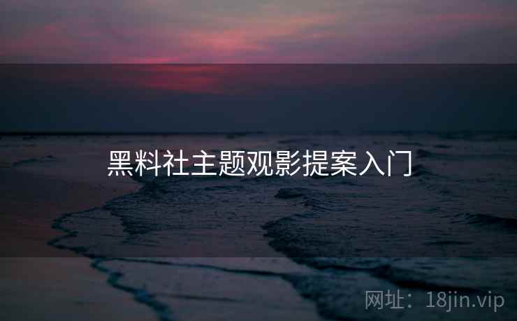 黑料社主题观影提案入门 黑料社主题观影提案入门