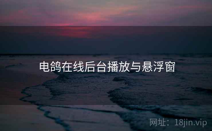 电鸽在线后台播放与悬浮窗 电鸽在线后台播放与悬浮窗