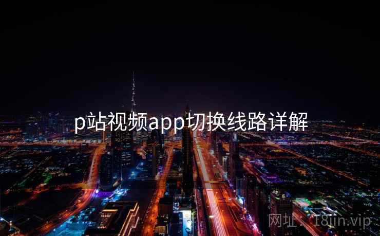 p站视频app切换线路详解 p站视频app切换线路详解